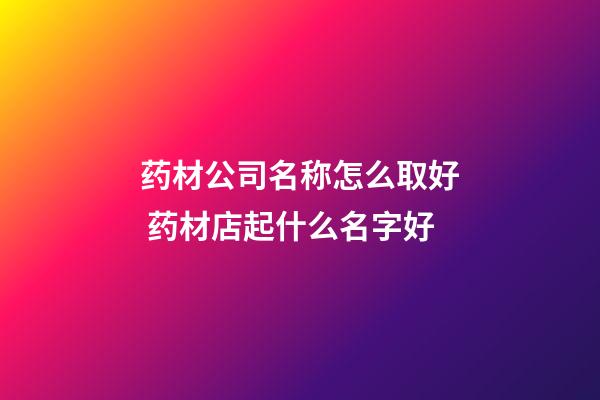 药材公司名称怎么取好 药材店起什么名字好-第1张-公司起名-玄机派